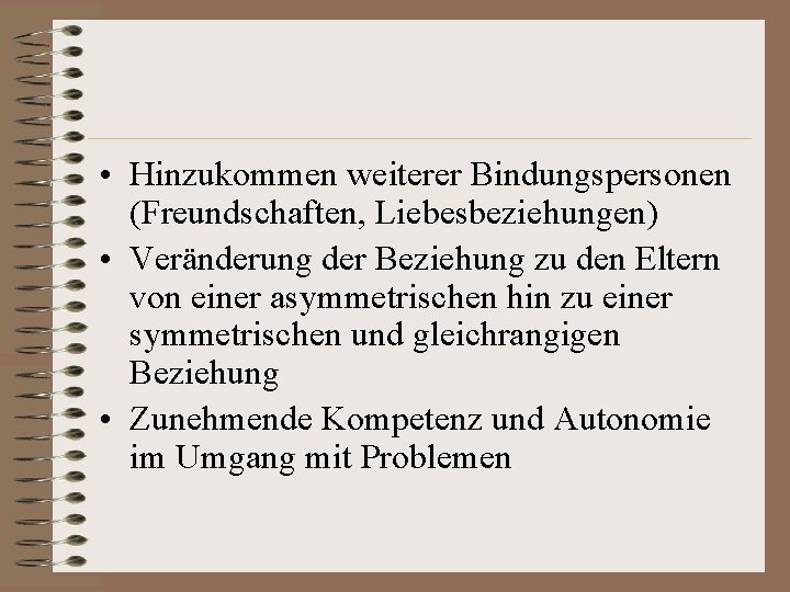  • Hinzukommen weiterer Bindungspersonen (Freundschaften, Liebesbeziehungen) • Veränderung der Beziehung zu den Eltern