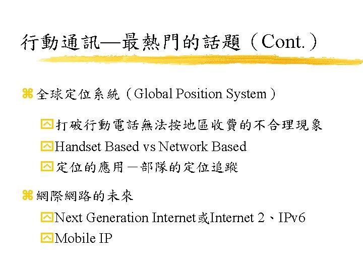 行動通訊—最熱門的話題（Cont. ） z 全球定位系統（Global Position System） y打破行動電話無法按地區收費的不合理現象 y. Handset Based vs Network Based y定位的應用－部隊的定位追蹤