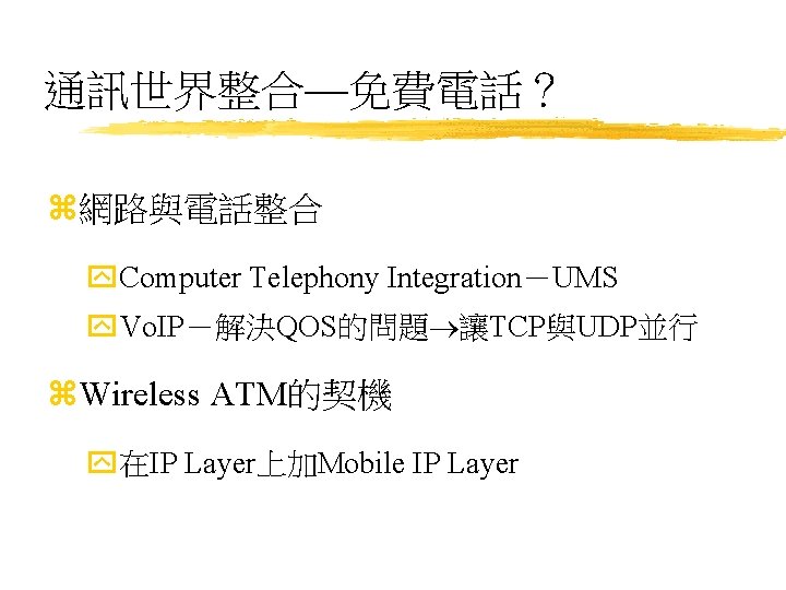 通訊世界整合—免費電話？ z網路與電話整合 y. Computer Telephony Integration－UMS y. Vo. IP－解決QOS的問題 讓TCP與UDP並行 z. Wireless ATM的契機 y在IP