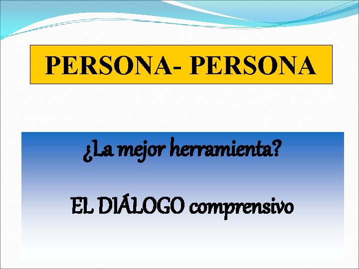 PERSONA- PERSONA ¿La mejor herramienta? EL DIÁLOGO comprensivo 