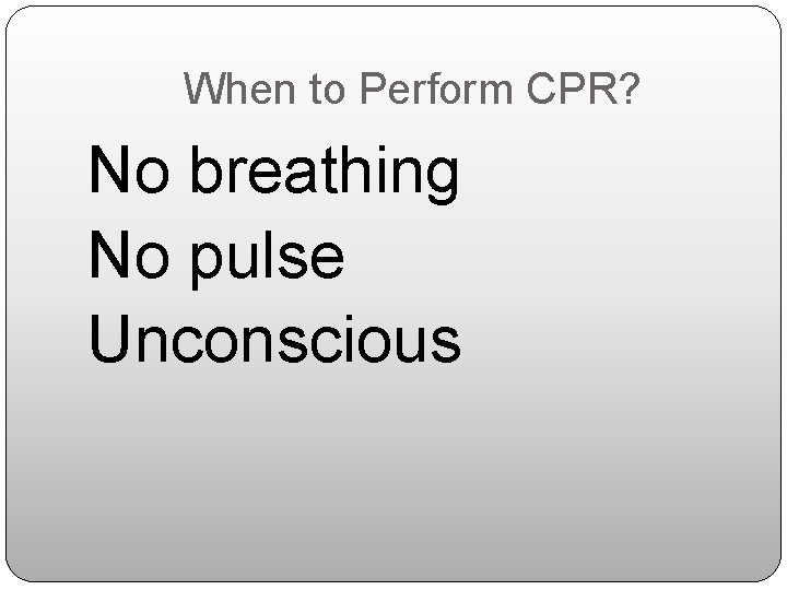 When to Perform CPR? No breathing No pulse Unconscious 