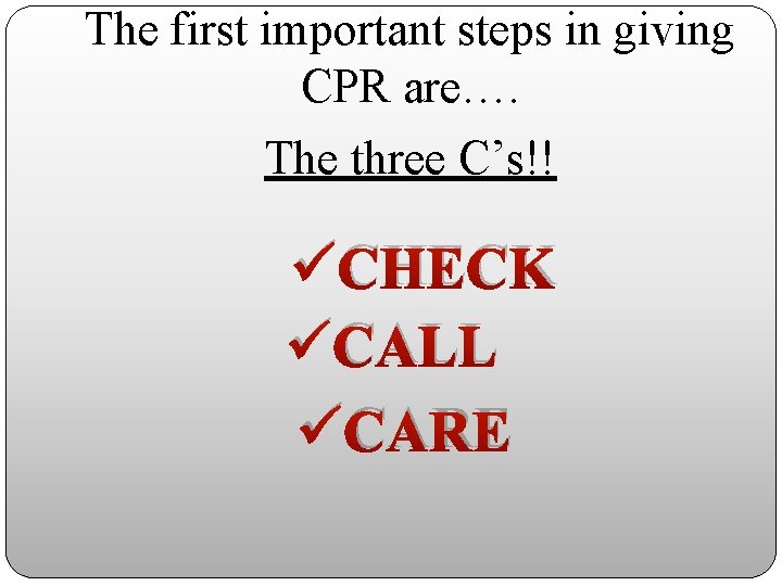 The first important steps in giving CPR are…. The three C’s!! üCHECK üCALL üCARE