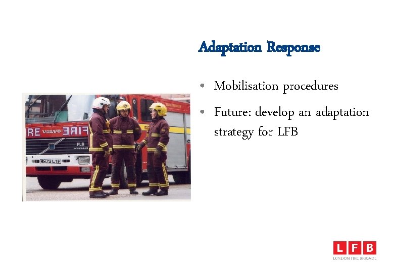 Adaptation Response • Mobilisation procedures • Future: develop an adaptation strategy for LFB 