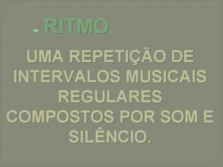 - RITMO: UMA REPETIÇÃO DE INTERVALOS MUSICAIS REGULARES COMPOSTOS POR SOM E SILÊNCIO. 