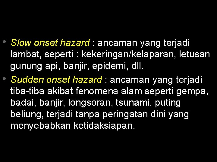  • Slow onset hazard : ancaman yang terjadi • lambat, seperti : kekeringan/kelaparan,