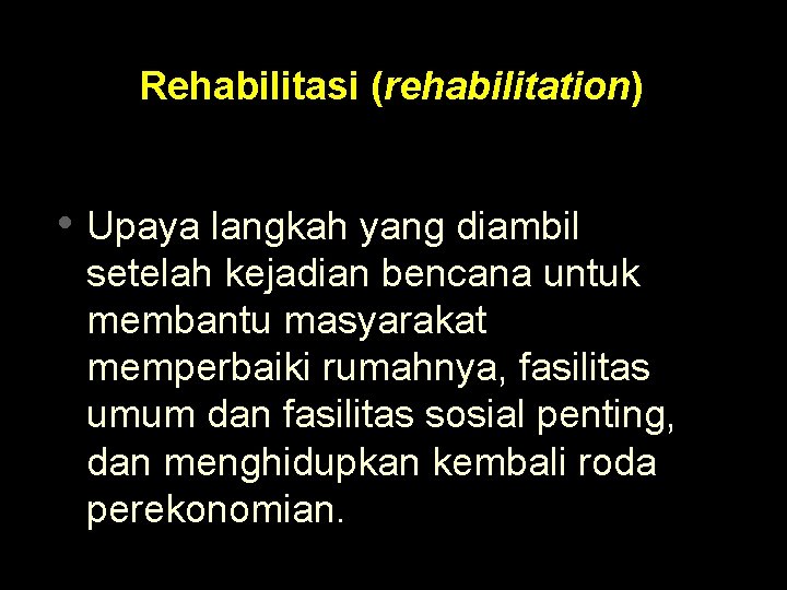 Rehabilitasi (rehabilitation) • Upaya langkah yang diambil setelah kejadian bencana untuk membantu masyarakat memperbaiki