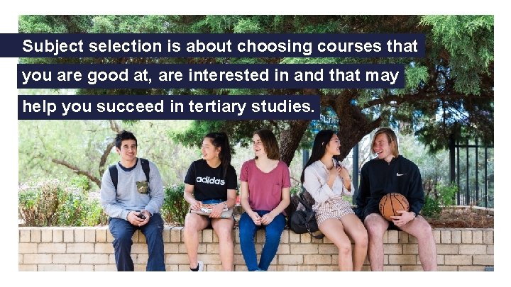 Subject selection is about choosing courses that you are good at, are interested in Subject selection is about choosing courses that you are good at, are interested in