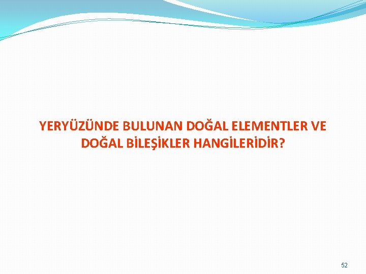 YERYÜZÜNDE BULUNAN DOĞAL ELEMENTLER VE DOĞAL BİLEŞİKLER HANGİLERİDİR? 52 