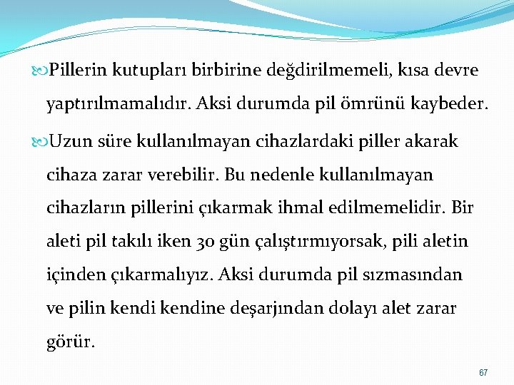  Pillerin kutupları birbirine değdirilmemeli, kısa devre yaptırılmamalıdır. Aksi durumda pil ömrünü kaybeder. Uzun