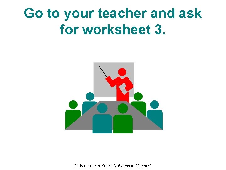 Go to your teacher and ask for worksheet 3. G. Moosmann-Erdel: "Adverbs of Manner"