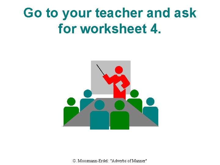 Go to your teacher and ask for worksheet 4. G. Moosmann-Erdel: "Adverbs of Manner"