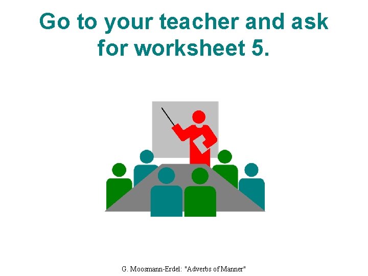 Go to your teacher and ask for worksheet 5. G. Moosmann-Erdel: "Adverbs of Manner"