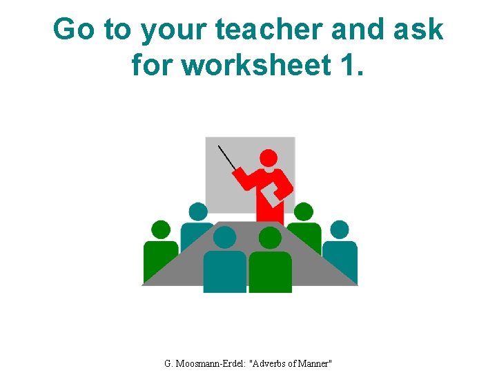 Go to your teacher and ask for worksheet 1. G. Moosmann-Erdel: "Adverbs of Manner"