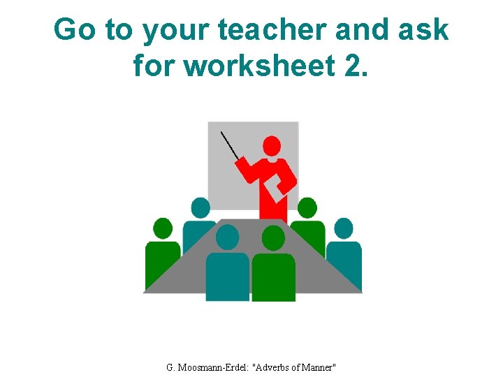 Go to your teacher and ask for worksheet 2. G. Moosmann-Erdel: "Adverbs of Manner"