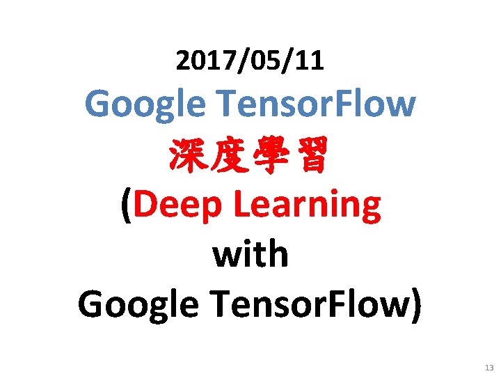 2017/05/11 Google Tensor. Flow 深度學習 (Deep Learning with Google Tensor. Flow) 13 