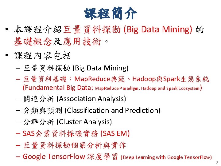 課程簡介 • 本課程介紹巨量資料探勘 (Big Data Mining) 的 基礎概念及應用技術。 • 課程內容包括 – 巨量資料探勘 (Big Data