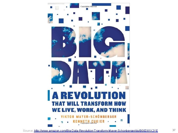 Source: http: //www. amazon. com/Big-Data-Revolution-Transform-Mayer-Schonberger/dp/B 00 D 81 X 2 YE 37 
