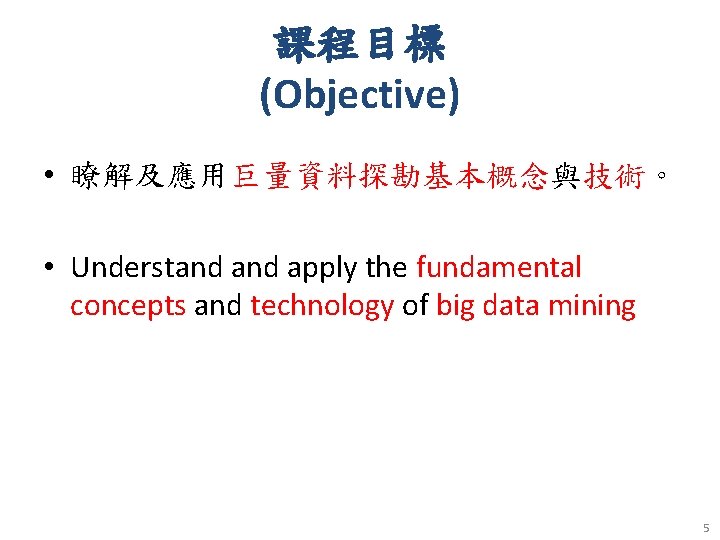 課程目標 (Objective) • 瞭解及應用巨量資料探勘基本概念與技術。 • Understand apply the fundamental concepts and technology of big