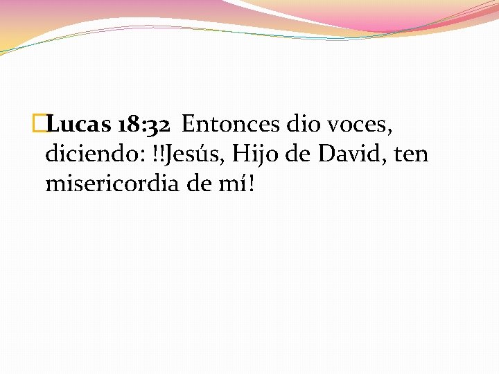 �Lucas 18: 32 Entonces dio voces, diciendo: !!Jesús, Hijo de David, ten misericordia de
