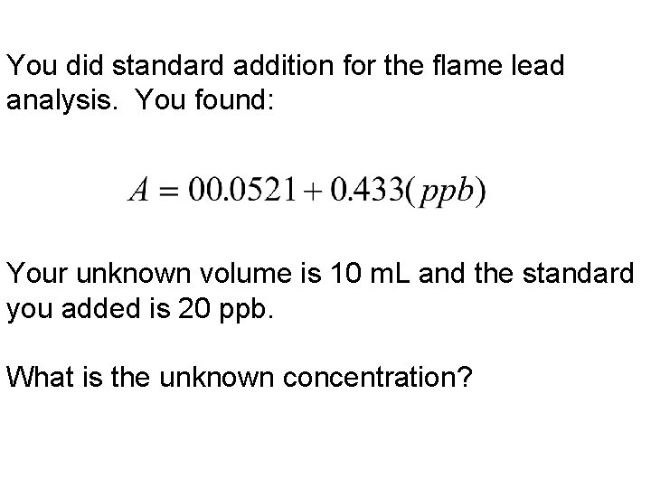 You did standard addition for the flame lead analysis. You found: Your unknown volume