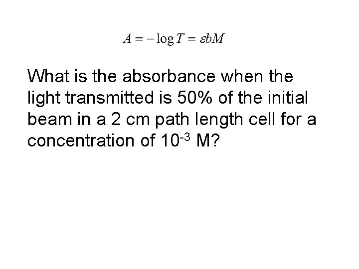 What is the absorbance when the light transmitted is 50% of the initial beam What is the absorbance when the light transmitted is 50% of the initial beam