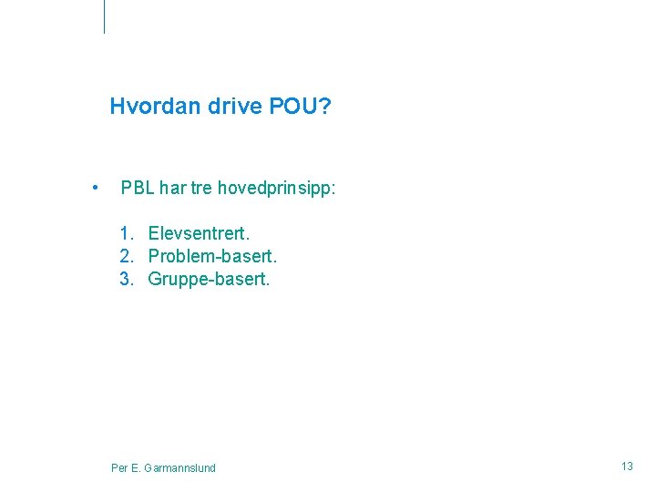 Hvordan drive POU? • PBL har tre hovedprinsipp: 1. Elevsentrert. 2. Problem-basert. 3. Gruppe-basert.