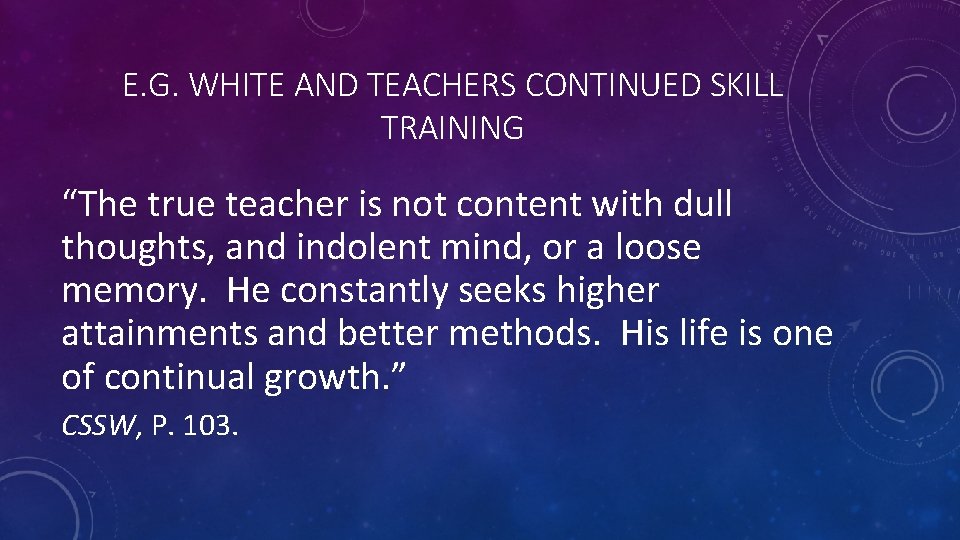 E. G. WHITE AND TEACHERS CONTINUED SKILL TRAINING “The true teacher is not content