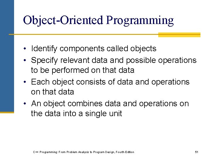 Object-Oriented Programming • Identify components called objects • Specify relevant data and possible operations