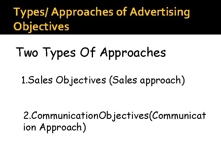 Types/ Approaches of Advertising Objectives Two Types Of Approaches 1. Sales Objectives (Sales approach)