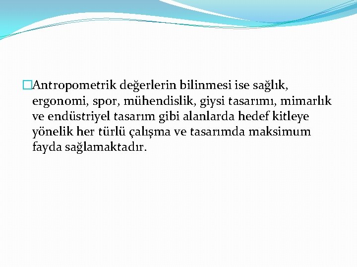 �Antropometrik değerlerin bilinmesi ise sağlık, ergonomi, spor, mühendislik, giysi tasarımı, mimarlık ve endüstriyel tasarım