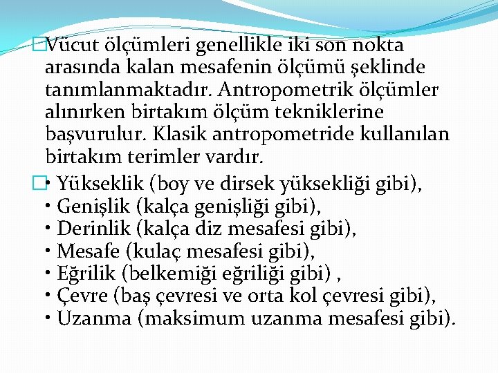 �Vücut ölçümleri genellikle iki son nokta arasında kalan mesafenin ölçümü şeklinde tanımlanmaktadır. Antropometrik ölçümler