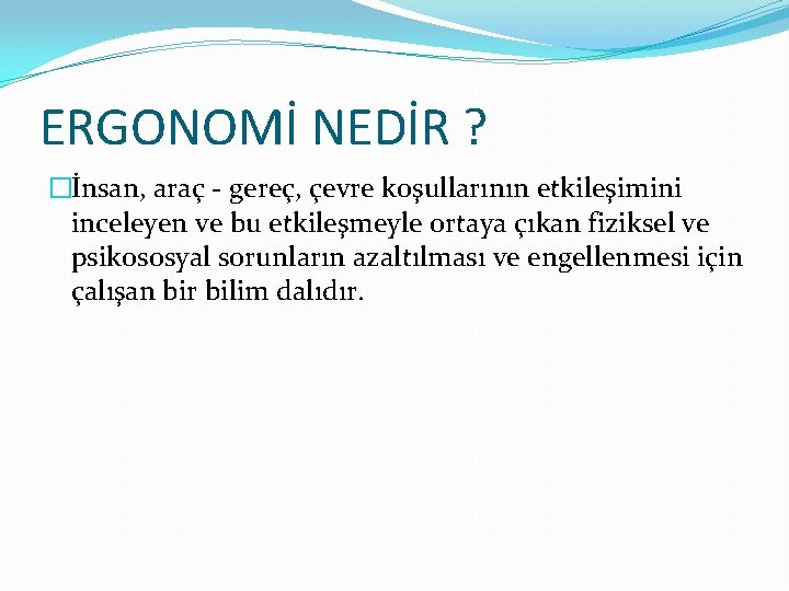 ERGONOMİ NEDİR ? �İnsan, araç - gereç, çevre koşullarının etkileşimini inceleyen ve bu etkileşmeyle