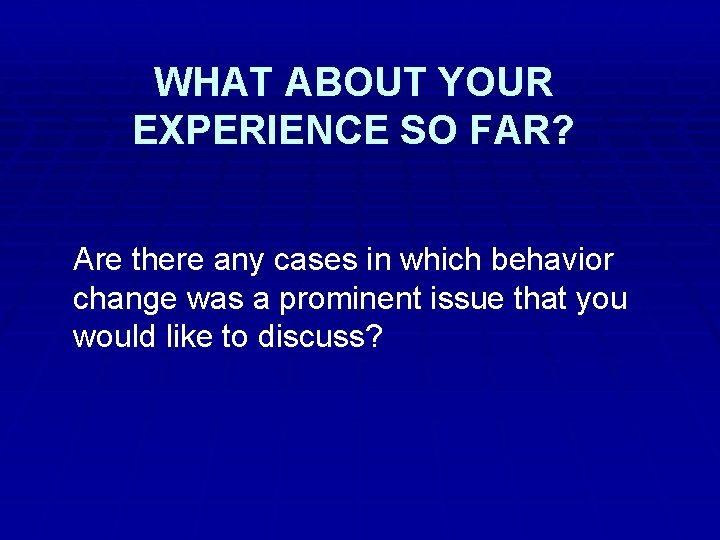 WHAT ABOUT YOUR EXPERIENCE SO FAR? Are there any cases in which behavior change