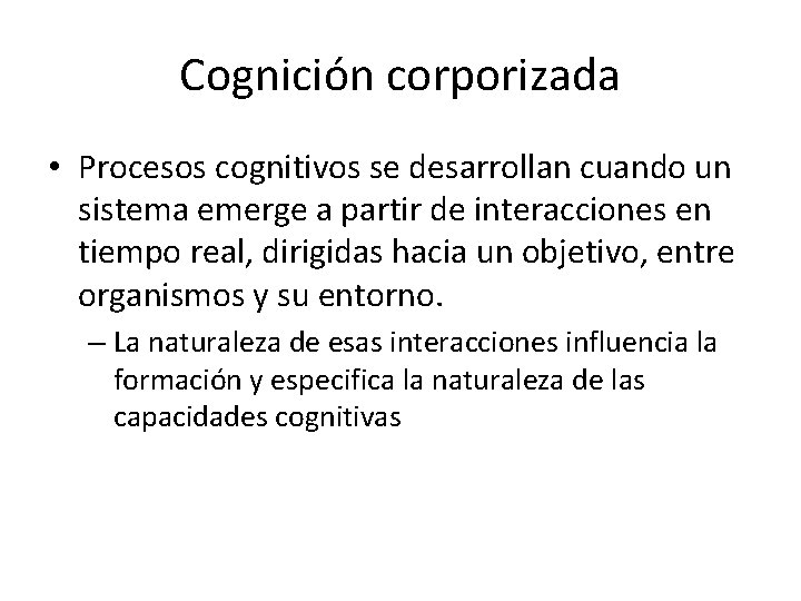 Cognición corporizada • Procesos cognitivos se desarrollan cuando un sistema emerge a partir de