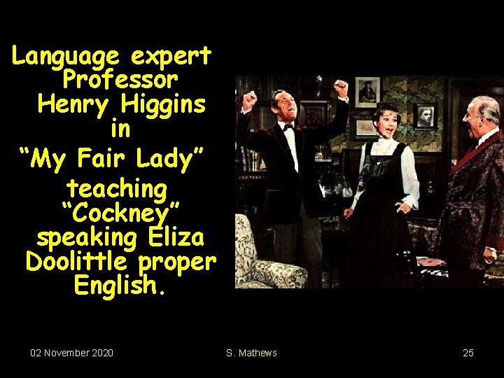 Language expert Professor Henry Higgins in “My Fair Lady” teaching “Cockney” speaking Eliza Doolittle