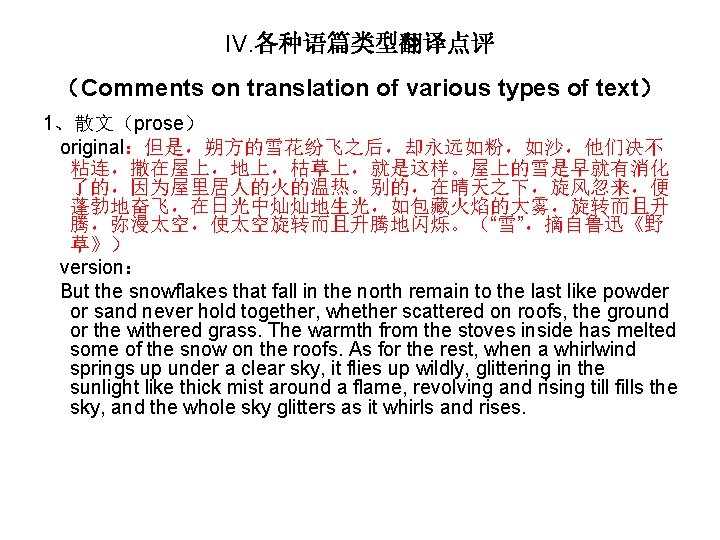 IV. 各种语篇类型翻译点评 （Comments on translation of various types of text） 1、散文（prose） original：但是，朔方的雪花纷飞之后，却永远如粉，如沙，他们决不 粘连，撒在屋上，地上，枯草上，就是这样。屋上的雪是早就有消化 了的，因为屋里居人的火的温热。别的，在晴天之下，旋风忽来，便