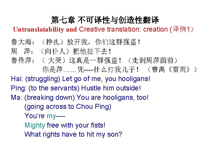 第七章 不可译性与创造性翻译 Untranslatability and Creative translation: creation (译例1） 鲁大海：（挣扎）放开我，你们这群强盗！ 周 萍：（向仆人）把他拉下去！ 鲁侍萍：（ 大哭）这真是一群强盗！（走到周萍面前） 你是萍……凭----什么打我儿子！