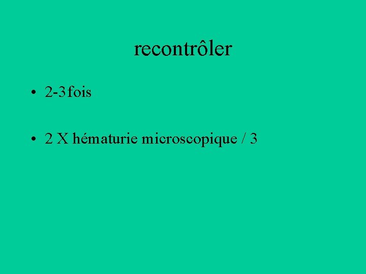 recontrôler • 2 -3 fois • 2 X hématurie microscopique / 3 