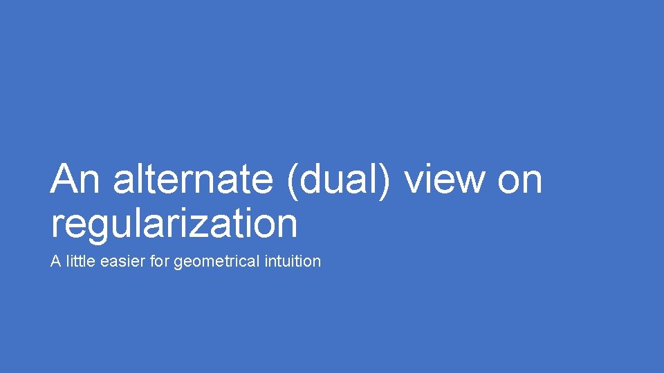 An alternate (dual) view on regularization A little easier for geometrical intuition 