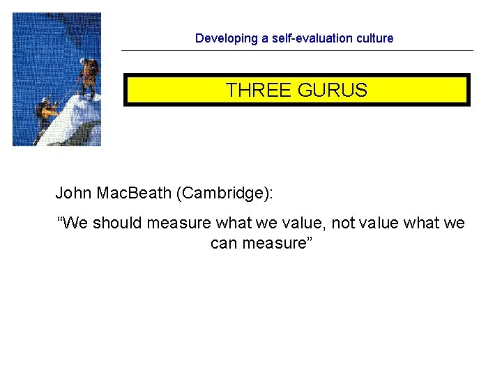 Developing a self-evaluation culture THREE GURUS John Mac. Beath (Cambridge): “We should measure what