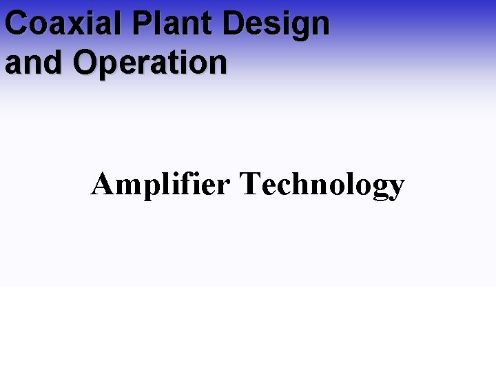 Coaxial Plant Design and Operation Amplifier Technology Coaxial Plant Design and Operation Amplifier Technology