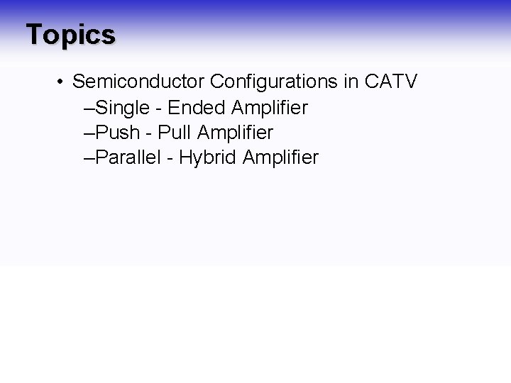 Topics • Semiconductor Configurations in CATV –Single - Ended Amplifier –Push - Pull Amplifier