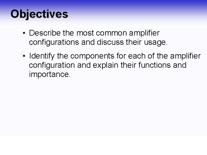 Objectives • Describe the most common amplifier configurations and discuss their usage. • Identify