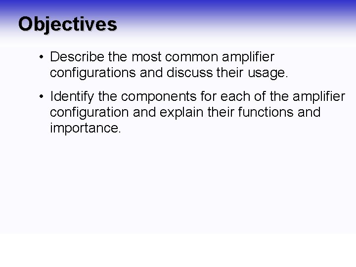 Objectives • Describe the most common amplifier configurations and discuss their usage. • Identify Objectives • Describe the most common amplifier configurations and discuss their usage. • Identify