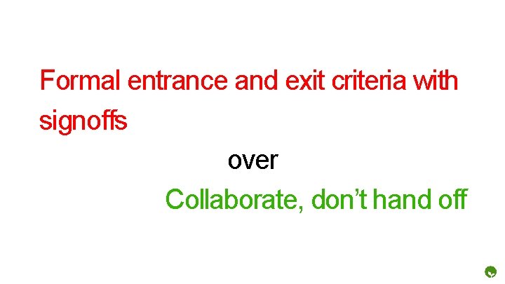 Formal entrance and exit criteria with signoffs over Collaborate, don’t hand off 