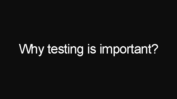 Why testing is important? 