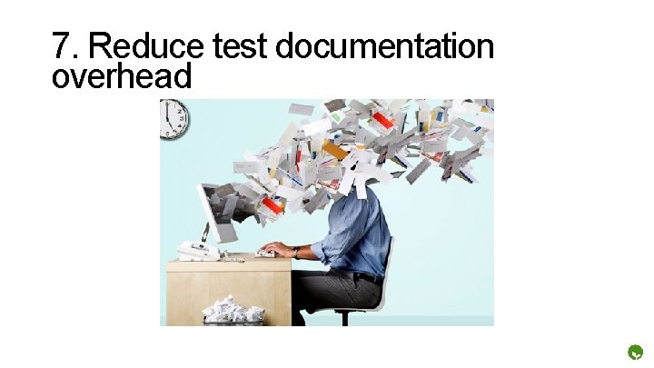 7. Reduce test documentation overhead 