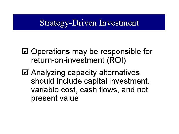 Strategy-Driven Investment þ Operations may be responsible for return-on-investment (ROI) þ Analyzing capacity alternatives