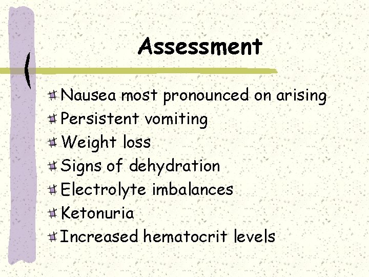 Assessment Nausea most pronounced on arising Persistent vomiting Weight loss Signs of dehydration Electrolyte