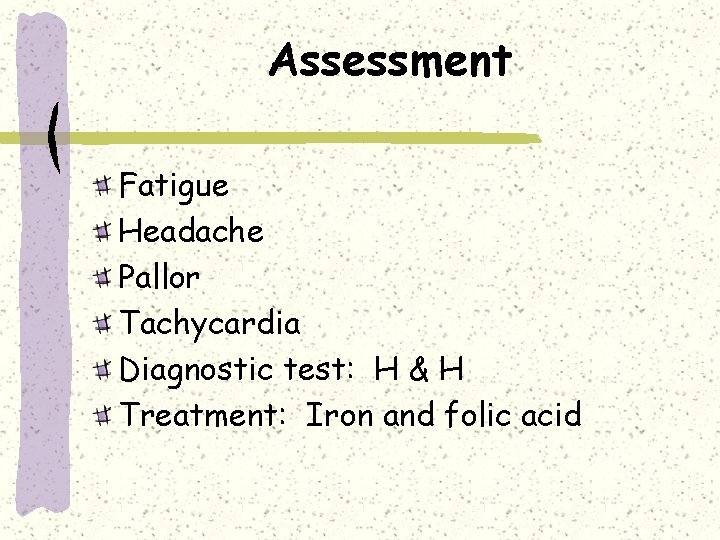 Assessment Fatigue Headache Pallor Tachycardia Diagnostic test: H & H Treatment: Iron and folic